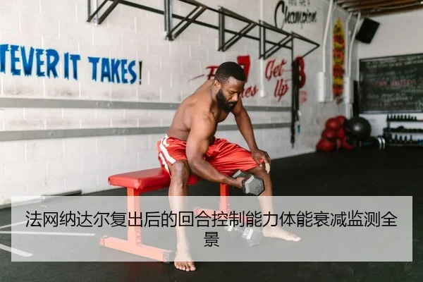 法网纳达尔复出后的回合控制能力体能衰减监测全景