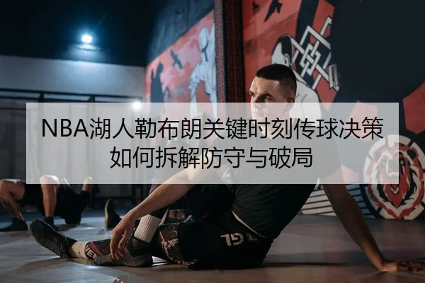 NBA湖人勒布朗关键时刻传球决策如何拆解防守与破局