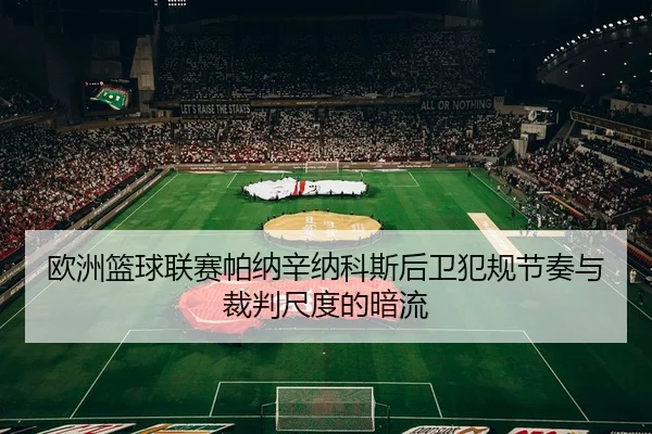 欧洲篮球联赛帕纳辛纳科斯后卫犯规节奏与裁判尺度的暗流