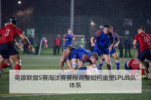 英雄联盟S赛淘汰赛赛程调整如何重塑LPL战队体系